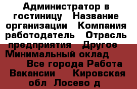 Администратор в гостиницу › Название организации ­ Компания-работодатель › Отрасль предприятия ­ Другое › Минимальный оклад ­ 23 000 - Все города Работа » Вакансии   . Кировская обл.,Лосево д.